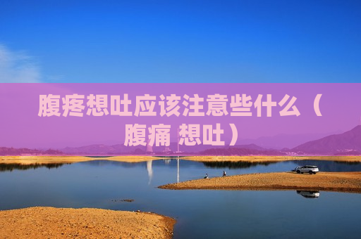腹疼想吐应该注意些什么（腹痛 想吐）