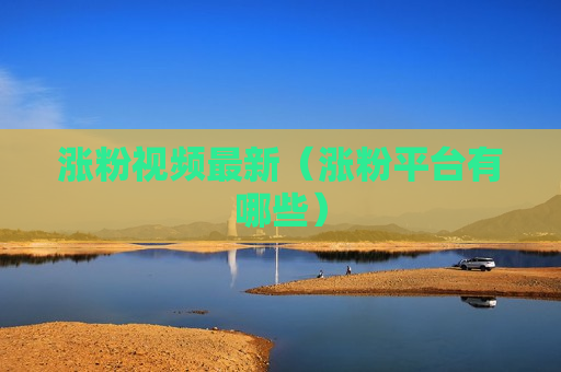 涨粉视频最新（涨粉平台有哪些）