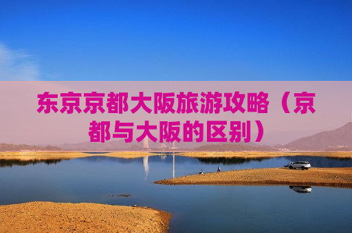 东京京都大阪旅游攻略（京都与大阪的区别）