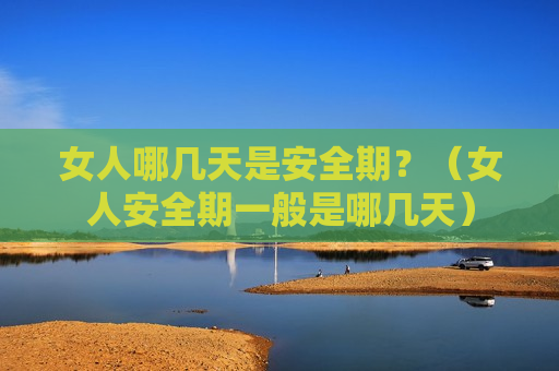 女人哪几天是安全期？（女人安全期一般是哪几天）