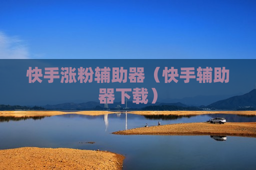 快手涨粉辅助器（快手辅助器下载）