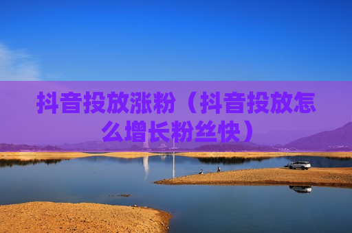 抖音投放涨粉（抖音投放怎么增长粉丝快）