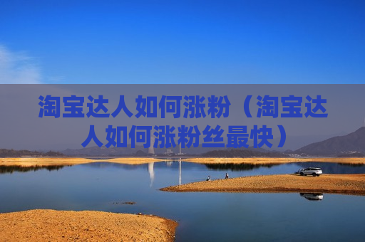 淘宝达人如何涨粉（淘宝达人如何涨粉丝最快）