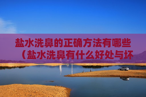盐水洗鼻的正确方法有哪些（盐水洗鼻有什么好处与坏处）