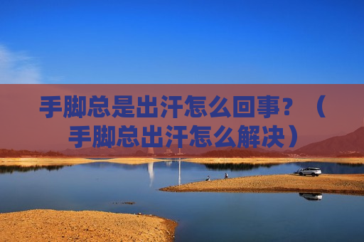 手脚总是出汗怎么回事？（手脚总出汗怎么解决）