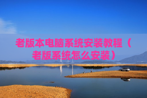 老版本电脑系统安装教程（老版系统怎么安装）