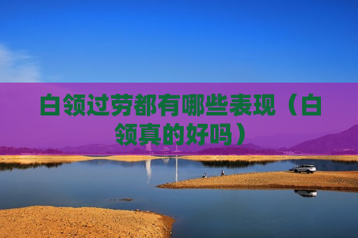 白领过劳都有哪些表现（白领真的好吗）