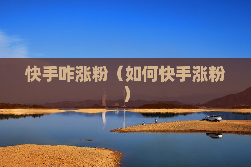 快手咋涨粉（如何快手涨粉）