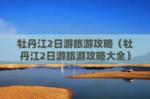 牡丹江2日游旅游攻略（牡丹江2日游旅游攻略大全）