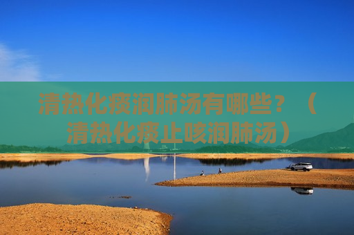 清热化痰润肺汤有哪些？（清热化痰止咳润肺汤）