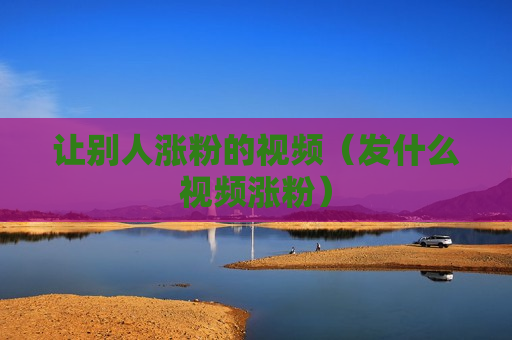 让别人涨粉的视频（发什么视频涨粉）