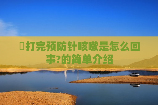 ​打完预防针咳嗽是怎么回事?的简单介绍