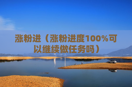 涨粉进（涨粉进度100%可以继续做任务吗）