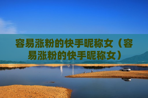 容易涨粉的快手昵称女（容易涨粉的快手昵称女）