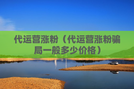 代运营涨粉（代运营涨粉骗局一般多少价格）