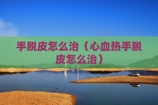 手脱皮怎么治（心血热手脱皮怎么治）