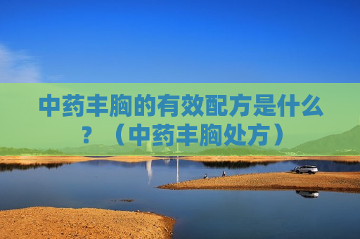 中药丰胸的有效配方是什么？（中药丰胸处方）