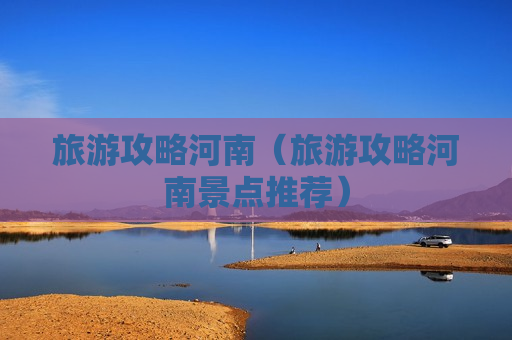 旅游攻略河南（旅游攻略河南景点推荐）