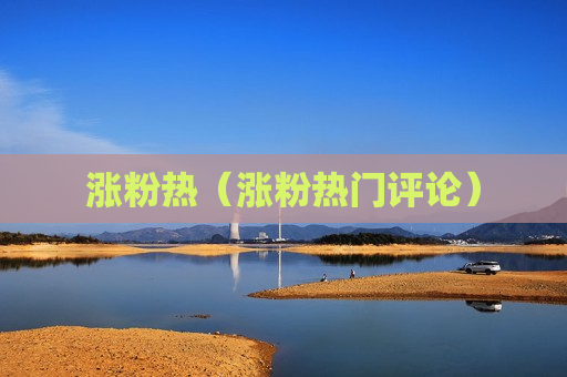 涨粉热（涨粉热门评论）