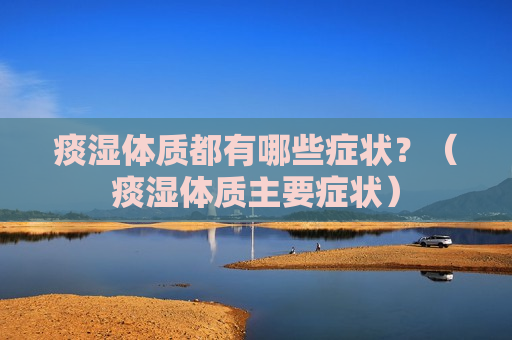 痰湿体质都有哪些症状？（痰湿体质主要症状）
