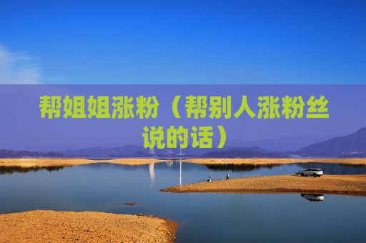 帮姐姐涨粉（帮别人涨粉丝说的话）