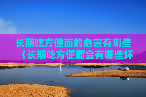 长期吃方便面的危害有哪些（长期吃方便面会有哪些坏处）