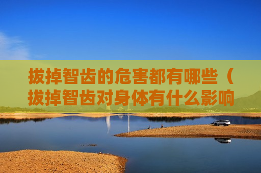 拔掉智齿的危害都有哪些（拔掉智齿对身体有什么影响）