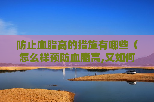 防止血脂高的措施有哪些（怎么样预防血脂高,又如何降血脂呢?）