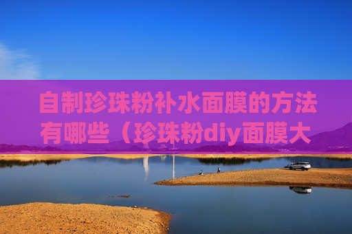 自制珍珠粉补水面膜的方法有哪些（珍珠粉diy面膜大全）