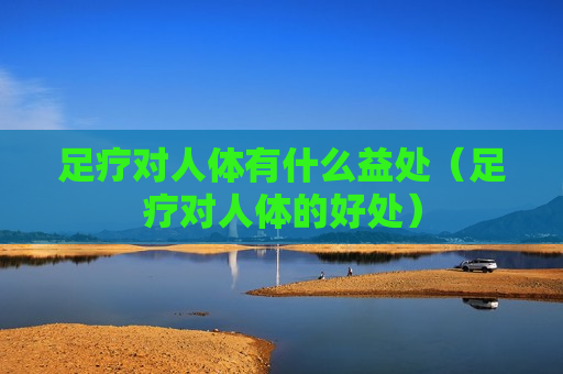 足疗对人体有什么益处（足疗对人体的好处）