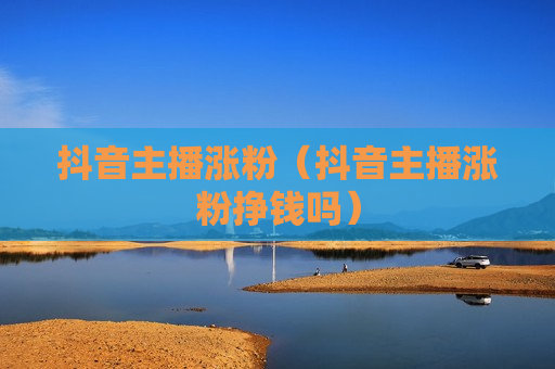 抖音主播涨粉（抖音主播涨粉挣钱吗）