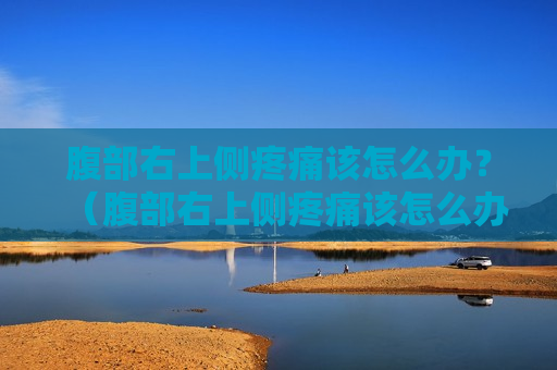 腹部右上侧疼痛该怎么办？（腹部右上侧疼痛该怎么办呢）