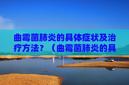 曲霉菌肺炎的具体症状及治疗方法？（曲霉菌肺炎的具体症状及治疗方法有哪些）