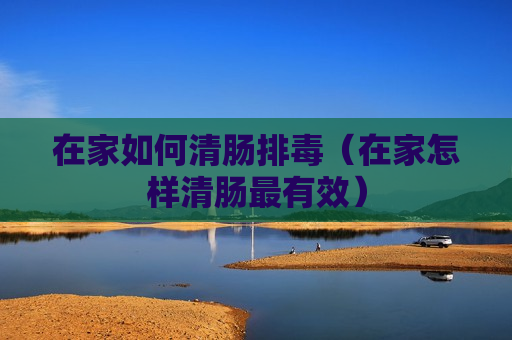 在家如何清肠排毒（在家怎样清肠最有效）