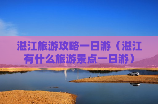 湛江旅游攻略一日游（湛江有什么旅游景点一日游）