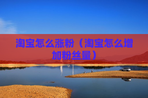 淘宝怎么涨粉（淘宝怎么增加粉丝量）