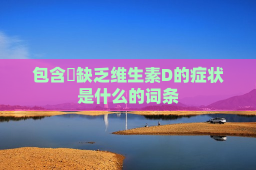 包含​缺乏维生素D的症状是什么的词条