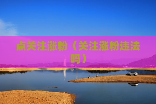 点关注涨粉（关注涨粉违法吗）