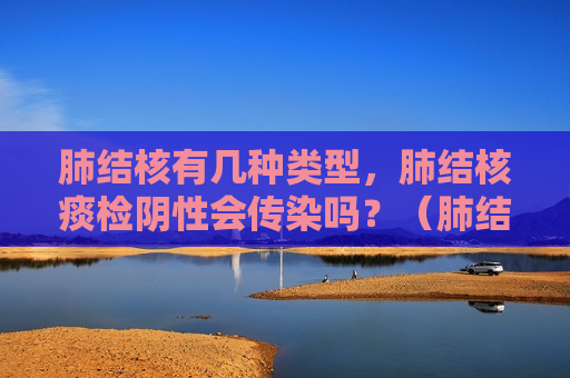 肺结核有几种类型，肺结核痰检阴性会传染吗？（肺结核患者痰检阴性有没有传染可能）