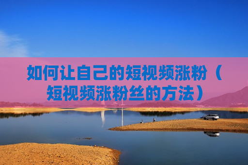 如何让自己的短视频涨粉（短视频涨粉丝的方法）