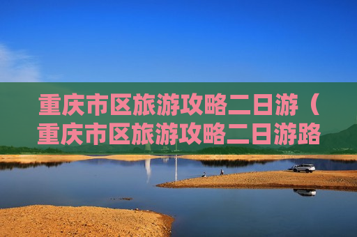 重庆市区旅游攻略二日游（重庆市区旅游攻略二日游路线图片）