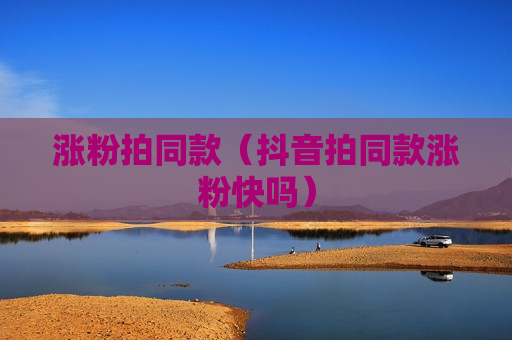 涨粉拍同款（抖音拍同款涨粉快吗）