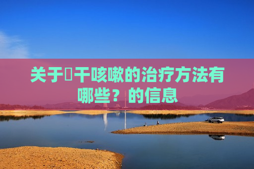 关于​干咳嗽的治疗方法有哪些？的信息