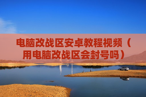 电脑改战区安卓教程视频（用电脑改战区会封号吗）