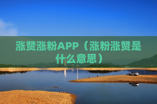 涨赞涨粉APP（涨粉涨赞是什么意思）