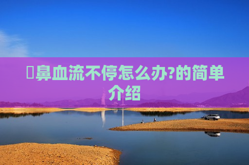 ​鼻血流不停怎么办?的简单介绍