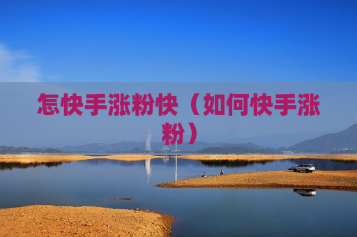 怎快手涨粉快（如何快手涨粉）