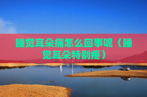 睡觉耳朵痛怎么回事呢（睡觉耳朵特别疼）
