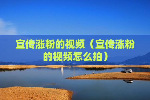 宣传涨粉的视频（宣传涨粉的视频怎么拍）