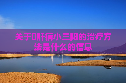 关于​肝病小三阳的治疗方法是什么的信息